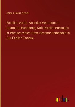 Familiar words. An Index Verborum or Quotation Handbook, with Parallel Passages, or Phrases which Have Become Embedded in Our English Tongue