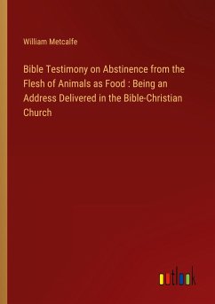 Bible Testimony on Abstinence from the Flesh of Animals as Food : Being an Address Delivered in the Bible-Christian Church - Metcalfe, William