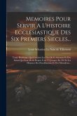 Memoires Pour Servir A L'histoire Ecclesiastique Des Six Premiers Siecles...: Tome Huittieme, Qui Contient Les Vies De S. Athanase Et Des Saints Qui S