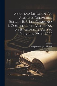 Abraham Lincoln. An Address Delivered Before R. E. Lee Camp, no. 1, Confederate Veterans, at Richmond, Va., on 0ctober 29th, L909 - Christian, George Llewellyn