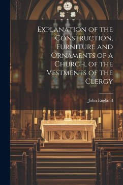 Explanation of the Construction, Furniture and Ornaments of a Church, of the Vestments of the Clergy - England, John