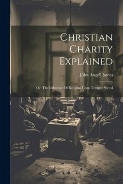 Christian Charity Explained: Or, The Influence Of Religion Upon Temper Stated - James, John Angell