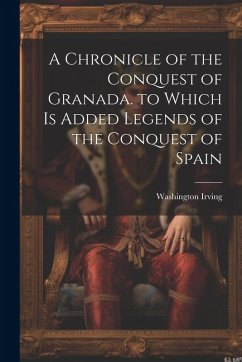 A Chronicle of the Conquest of Granada. to Which Is Added Legends of the Conquest of Spain - Irving, Washington