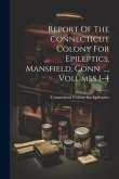Report Of The Connecticut Colony For Epileptics, Mansfield, Conn. ..., Volumes 1-4 Report Of The Connecticut Colony For Epileptics, Mansfield, Conn. ..., Volumes 1-4