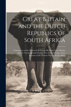 Cover Great Britain and the Dutch Republics of South Africa: A Summary of the Historical Relations Between Great Britain and the Transvaal and Orange Free S