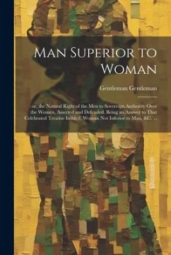 Cover Man Superior to Woman: : or, the Natural Right of the men to Sovereign Authority Over the Women, Asserted and Defended. Being an Answer to Th