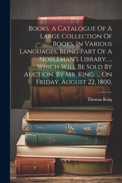 Books. A Catalogue Of A Large Collection Of Books, In Various Languages, Being Part Of A Nobleman's Library, ... Which Will Be Sold By Auction, By Mr. - King, Thomas