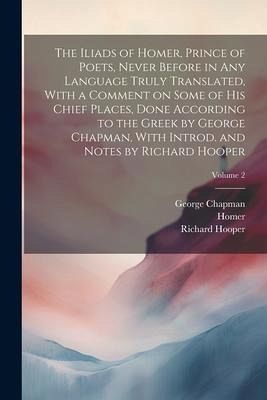 The Iliads of Homer, Prince of Poets, Never Before in Any Language Truly Translated, With a Comment on Some of His Chief Places, Done According to the The Iliads of Homer, Prince of Poets, Never Before in Any Language Truly Translated, With a Comment on Some of His Chief Places, Done According to the