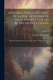 Memorias Para La Historia De La Real Academia De San Fernando Y De Las Bellas Artes En España: Desde El Advenimiento Al Trono De Felipe V, Hasta Nuest