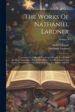 The Works Of Nathaniel Lardner: Containing Credibility Of The Gospel History, Jewish And Heathen Testimonies, History Of Heretics, And His Sermons And - Lardner, Nathaniel; Kippis, Andrew