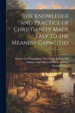 The Knowledge and Practice of Christianity Made Easy to the Meanest Capacities - Wilson, Thomas