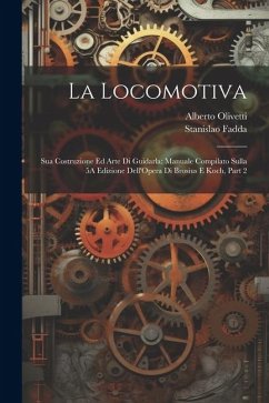 La Locomotiva: Sua Costruzione Ed Arte Di Guidarla: Manuale Compilato Sulla 5A Edizione Dell'Opera Di Brosius E Koch, Part 2 - Fadda, Stanislao; Olivetti, Alberto