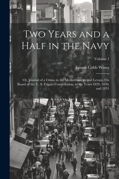 Two Years and a Half in the Navy: Or, Journal of a Cruise in the Mediterranean and Levant, On Board of the U. S. Frigate Constellation, in the Years 1 Two Years and a Half in the Navy: Or, Journal of a Cruise in the Mediterranean and Levant, On Board of the U. S. Frigate Constellation, in the Years 1
