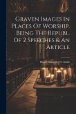 Graven Images In Places Of Worship. Being The Republ. Of 2 Speeches & An Article Graven Images In Places Of Worship. Being The Republ. Of 2 Speeches & An Article
