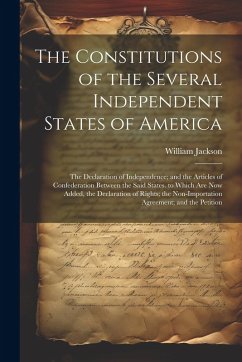 The Constitutions of the Several Independent States of America: The Declaration of Independence; and the Articles of Confederation Between the Said St - Jackson, William