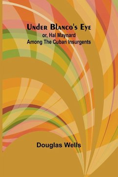 Under Blanco's eye; or, Hal Maynard among the Cuban insurgents - Wells, Douglas Under Blanco's eye; or, Hal Maynard among the Cuban insurgents - Wells, Douglas