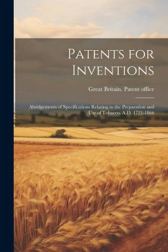 Patents for Inventions: Abridgements of Specifications Relating to the Preparation and Use of Tobacco. A.D. 1721-1866