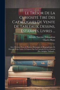 Le Trésor De La Curiosité Tiré Des Catalogues De Vente De Tableaux, Dessins, Estampes, Livres ...: Avec Diverses Notes & Notices Historiques & Biograp - Blanc, Charles; Thibaudeau, Adolphe Narcisse