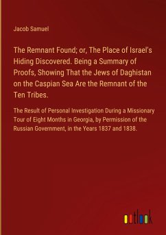 The Remnant Found; or, The Place of Israel's Hiding Discovered. Being a Summary of Proofs, Showing That the Jews of Daghistan on the Caspian Sea Are the Remnant of the Ten Tribes.