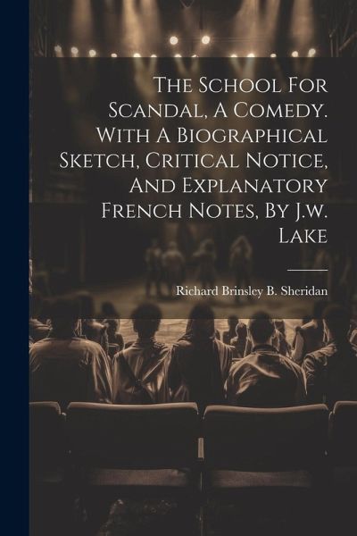 The School For Scandal, A Comedy. With A Biographical Sketch, Critical Notice, And Explanatory French Notes, By J.w. Lake The School For Scandal, A Comedy. With A Biographical Sketch, Critical Notice, And Explanatory French Notes, By J.w. Lake