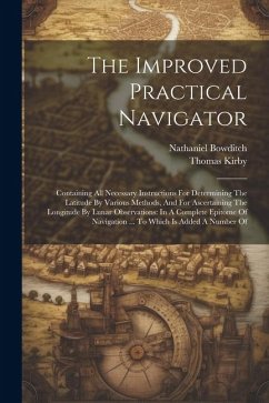 The Improved Practical Navigator: Containing All Necessary Instructions For Determining The Latitude By Various Methods, And For Ascertaining The Long - Bowditch, Nathaniel; Kirby, Thomas