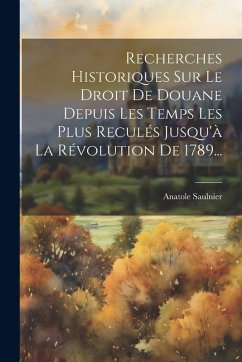 Recherches Historiques Sur Le Droit De Douane Depuis Les Temps Les Plus Reculés Jusqu'à La Révolution De 1789... - Saulnier, Anatole