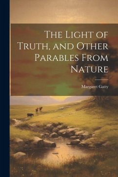 The Light of Truth, and Other Parables From Nature - Gatty, Margaret