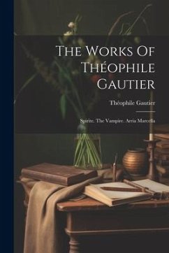 The Works Of Théophile Gautier: Spirite. The Vampire. Arria Marcella - Gautier, Théophile