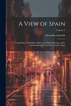 A View of Spain: Comprising a Descriptive Itinerary, of Each Province, and a General Statistical Account of the Country; Volume 4 - Laborde, Alexandre