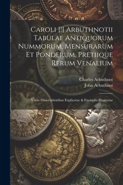 Caroli [!] Arbuthnotii Tabulae Antiquorum Nummorum, Mensurarum Et Ponderum, Pretiique Rerum Venalium: Variis Dissertationibus Explicatae & Exemplis Il - Arbuthnot, John; Arbuthnot, Charles