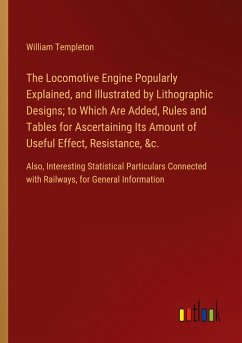 The Locomotive Engine Popularly Explained, and Illustrated by Lithographic Designs; to Which Are Added, Rules and Tables for Ascertaining Its Amount of Useful Effect, Resistance, &c.