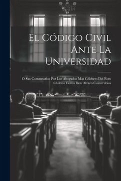 El Código Civil Ante La Universidad: O Sus Comentarios Por Los Abogados Mas Célebres Del Foro Chileno Como Don Alvaro Covarrubias - Anonymous