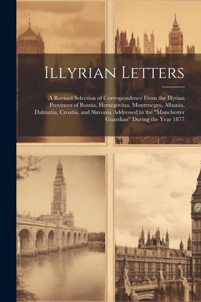 Illyrian Letters: A Revised Selection of Correspondence From the Illyrian Provinces of Bosnia, Herzegovina, Montenegro, Albania, Dalmati Illyrian Letters: A Revised Selection of Correspondence From the Illyrian Provinces of Bosnia, Herzegovina, Montenegro, Albania, Dalmati