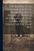 The Kennel Club Calendar And Stud Book. The Only Record Published In England Of Dog Shows And Field Trials For The Year 1877