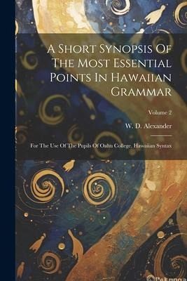 A Short Synopsis Of The Most Essential Points In Hawaiian Grammar: For The Use Of The Pupils Of Oahu College. Hawaiian Syntax; Volume 2 A Short Synopsis Of The Most Essential Points In Hawaiian Grammar: For The Use Of The Pupils Of Oahu College. Hawaiian Syntax; Volume 2