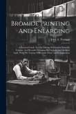 Bromide Printing And Enlarging: A Practical Guide To The Making Of Bromide Prints By Contact, And Bromide Enlarging By Daylight And Artificial Light,