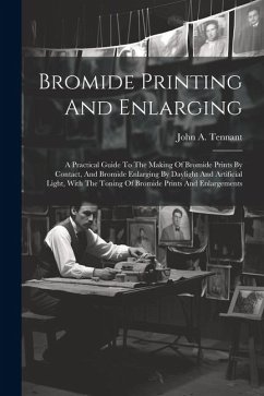 Bromide Printing And Enlarging: A Practical Guide To The Making Of Bromide Prints By Contact, And Bromide Enlarging By Daylight And Artificial Light, - Tennant, John A.