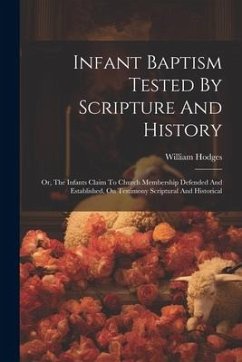 Infant Baptism Tested By Scripture And History: Or, The Infants Claim To Church Membership Defended And Established, On Testimony Scriptural And Histo - Hodges, William