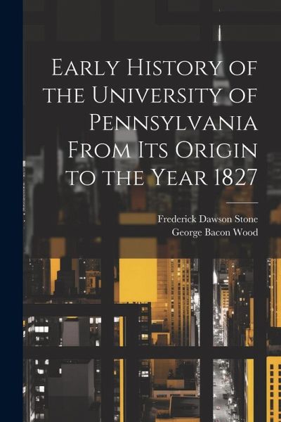 Early History of the University of Pennsylvania From Its Origin to the Year 1827 Early History of the University of Pennsylvania From Its Origin to the Year 1827