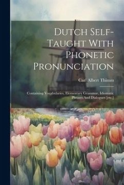 Dutch Self-taught With Phonetic Pronunciation: Containing Vocabularies, Elementary Grammar, Idiomatic Phrases And Dialogues [etc.] - Thimm, Carl Albert