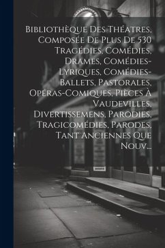 Bibliothèque Des Théatres, Composée De Plus De 530 Tragédies, Comédies, Drames, Comédies-Lyriques, Comédies-Ballets, Pastorales, Opéras-Comiques, Pièc - Anonymous