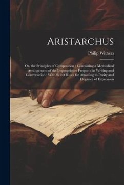 Aristarchus: Or, the Principles of Composition; Containing a Methodical Arrangement of the Improprieties Frequent in Writing and Co - Withers, Philip