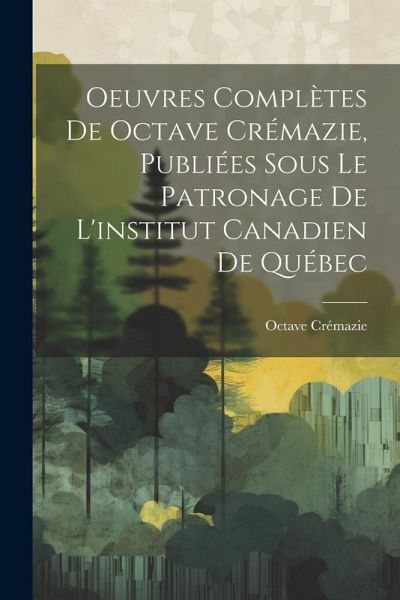 Oeuvres Complètes De Octave Crémazie, Publiées Sous Le Patronage De L'institut Canadien De Québec