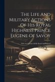 The Life And Military Actions Of His Royal Highness Prince Eugene Of Savoy: With An Account Of His Death And Funeral