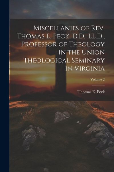 Miscellanies of Rev. Thomas E. Peck, D.D., LL.D., Professor of Theology in the Union Theological Seminary in Virginia; Volume 2 Miscellanies of Rev. Thomas E. Peck, D.D., LL.D., Professor of Theology in the Union Theological Seminary in Virginia; Volume 2