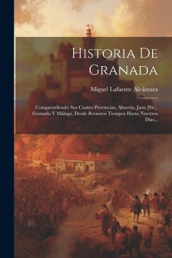 Historia De Granada: Comprendiendo Sus Cuatro Provincias, Almería, Jaen [sic], Granada Y Málaga, Desde Remotos Tiempos Hasta Nuestros Días. - Alcántara, Miguel Lafuente