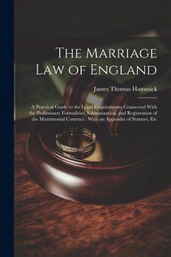 The Marriage Law of England: A Practical Guide to the Legal Requirements Connected With the Preliminary Formalities, Solemnization, and Registratio - Hammick, James Thomas