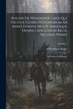 Rogeri De Wendover Liber Qui Dicitur Flores Historiarum Ab Anno Domini Mcliv. Annoque Henrici Anglorum Regis Secundi Primo: The Flowers Of History; Vo - Roger, Of Wendover