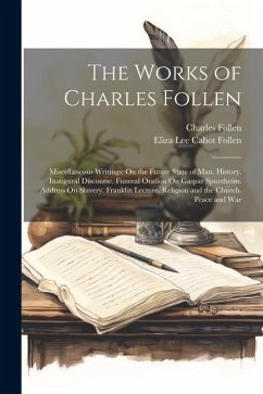 The Works of Charles Follen: Miscellaneous Writings: On the Future State of Man. History. Inaugural Discourse. Funeral Oration On Gaspar Spurzheim. - Follen, Eliza Lee Cabot; Follen, Charles