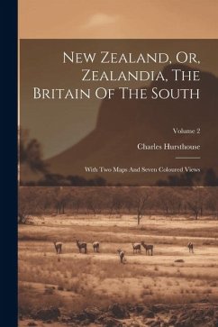 New Zealand, Or, Zealandia, The Britain Of The South: With Two Maps And Seven Coloured Views; Volume 2 - Hursthouse, Charles